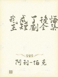 我成了后悔文男主短剧全集免费观看