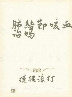 肺结节咳血了有治吗