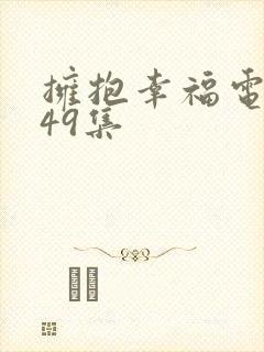 拥抱幸福电视剧49集 拥抱幸福电视剧49集