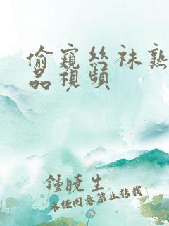 偷窥丝袜熟女精品视频