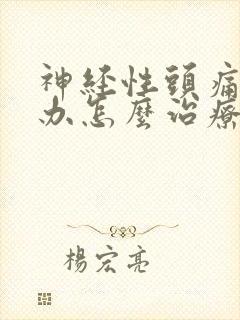 神经性头痛怎么办怎么治疗 神经性头痛怎么办怎么治疗