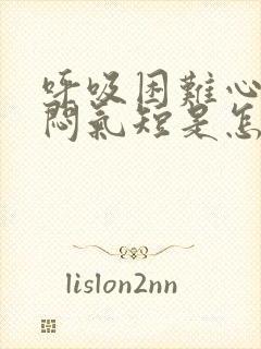 呼吸困难心慌胸闷气短是怎么回事