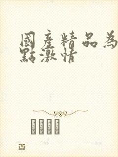国产精品为爱搞点激情