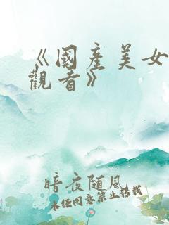 《国产美女在线观看》
