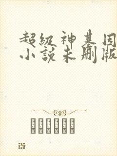 超级神基因韩森小说未删版下载