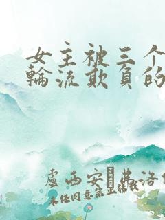 女主被三个男主轮流欺负的小说