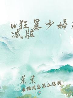 w狂暴少妇未删减版 w狂暴少妇未删减版