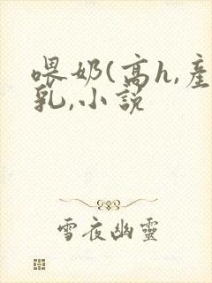 喂奶(高h,产乳,小说