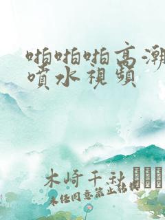 啪啪啪高潮迭起喷水视频