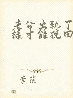 老公出轨了怎么样才能挽回他的心呢 老公出轨了怎么样才能挽回他的心呢