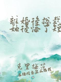 离婚后总裁老婆她后悔了短剧 离婚后总裁老婆她后悔了短剧