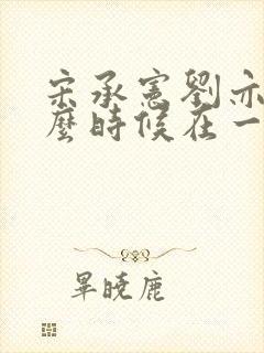 宋承宪刘亦菲什么时候在一起