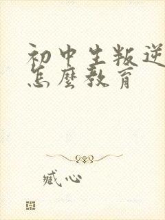 初中生叛逆厌学怎么教育