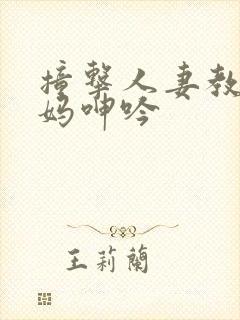 撞击人妻教师妈妈呻吟 撞击人妻教师妈妈呻吟