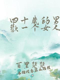 四十岁的男人喜欢一个女人什么表现