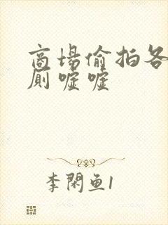 商场偷拍各种女厕嘘嘘