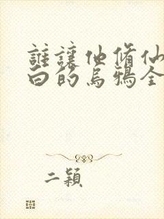 谁让他修仙的最白的乌鸦全文阅读小说 谁让他修仙的最白的乌鸦全文阅读小说
