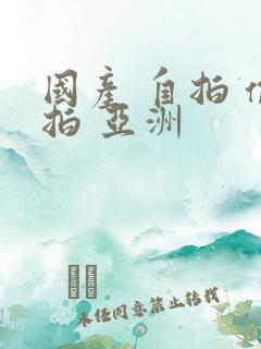 国产 自拍 偷拍 亚洲
