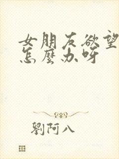 女朋友欲望不强怎么办呀
