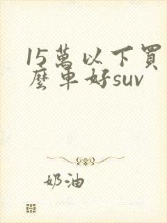 15万以下买什么车好suv