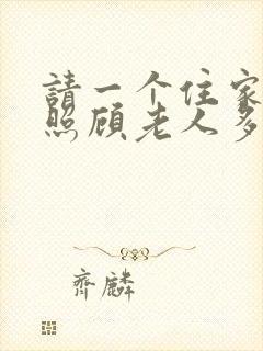 请一个住家保姆照顾老人多少钱