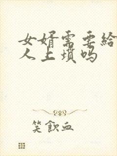 女婿需要给老丈人上坟吗