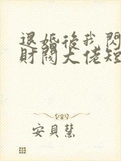 退婚后我闪婚了财阀大佬短剧全集