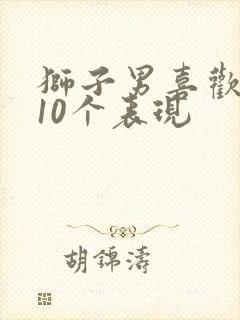 狮子男喜欢你的10个表现