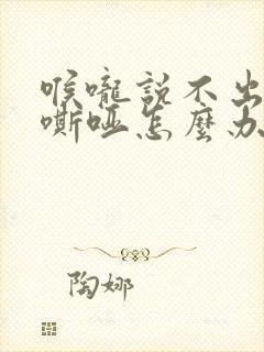 喉咙说不出声音嘶哑怎么办