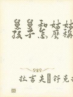 舅舅和姑姑家的孩子怎么称呼