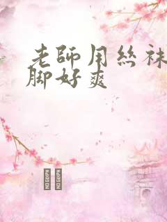 老师用丝袜磨我脚好爽
