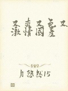 又爽又色又刺激激情国产