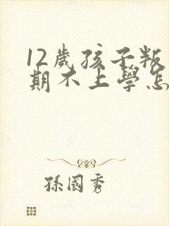 12岁孩子叛逆期不上学怎么办