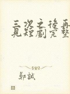 三次之后再也不见短剧完整版