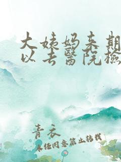 大姨妈来期间可以去医院检查吗女性