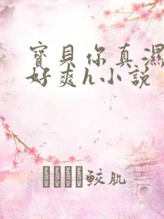 宝贝你真湿真紧好爽h小说