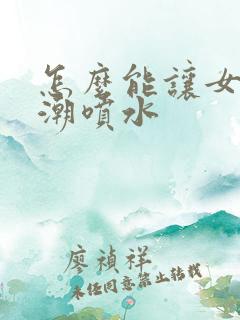 怎么能让女人高潮喷水