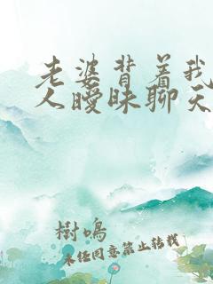 老婆背着我跟别人暧昧聊天 老婆背着我跟别人暧昧聊天