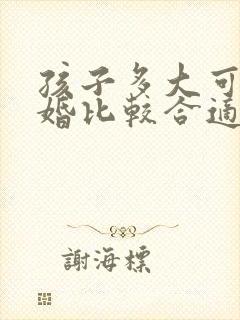 孩子多大可以离婚比较合适