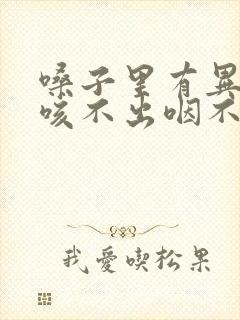 嗓子里有异物感咳不出咽不下