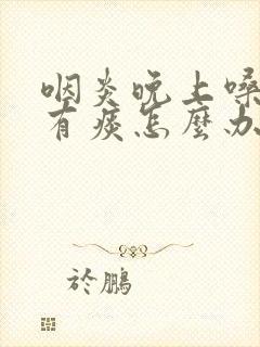 咽炎晚上嗓子里有痰怎么办