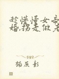 趁懵懂女帝被退婚,拐走做老婆观看高清