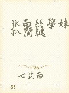 jk白丝学妹被扒开腿