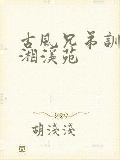 古风兄弟训诫潇湘溪苑