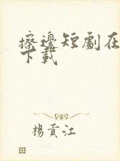擦边短剧在哪里下载