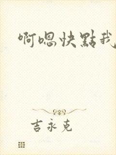 啊嗯快点我要