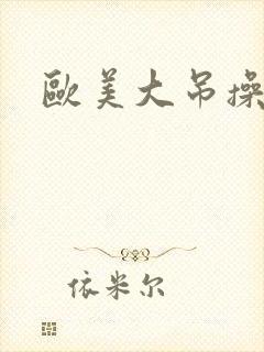 欧美大吊操小逼