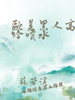 欧美黑人高潮呻吟喷水