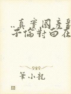 ..真实国产乱子伦对白在线_欧