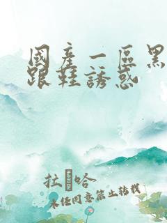 国产一区黑丝高跟鞋诱惑